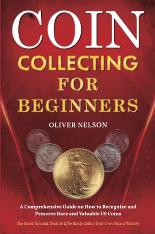 Coin Collecting for Beginners: A Comprehensive Guide on How to Recognize and Preserve Rare and Valuable US Coins – Top Secret Tips and Tricks to Effortlessly Collect Your Own Piece of History