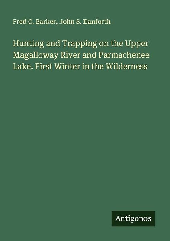 Hunting and Trapping on the Upper Magalloway River and Parmachenee Lake. First Winter in the Wilderness