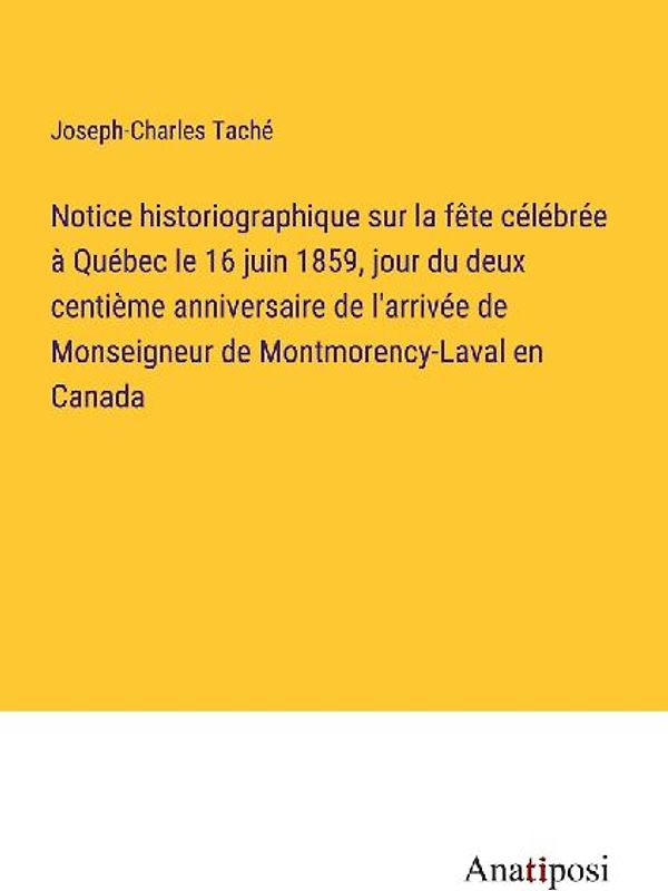Notice historiographique sur la fête célébrée à Québec le 16 juin 1859, jour du deux centième anniversaire de l'arrivée de Monseigneur de Montmorency-Laval en Canada