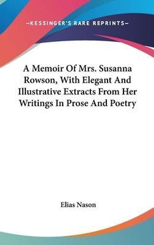 A Memoir Of Mrs. Susanna Rowson, With Elegant And Illustrative Extracts From Her Writings In Prose And Poetry