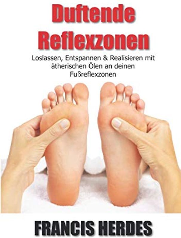 Duftende Reflexzonen: Loslassen, Entspannen und Realisieren mit ätherischen Ölen an deinen Fußreflexzonen
