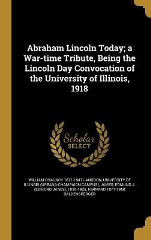 Abraham Lincoln Today; a War-time Tribute, Being the Lincoln Day Convocation of the University of Illinois, 1918