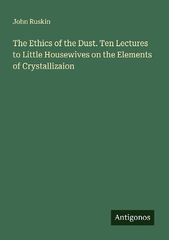The Ethics of the Dust. Ten Lectures to Little Housewives on the Elements of Crystallizaion