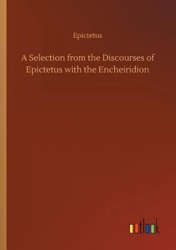 A Selection from the Discourses of Epictetus with the Encheiridion