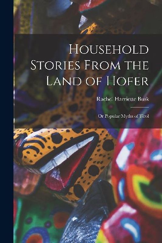 Household Stories From the Land of Hofer: Or Popular Myths of Tirol