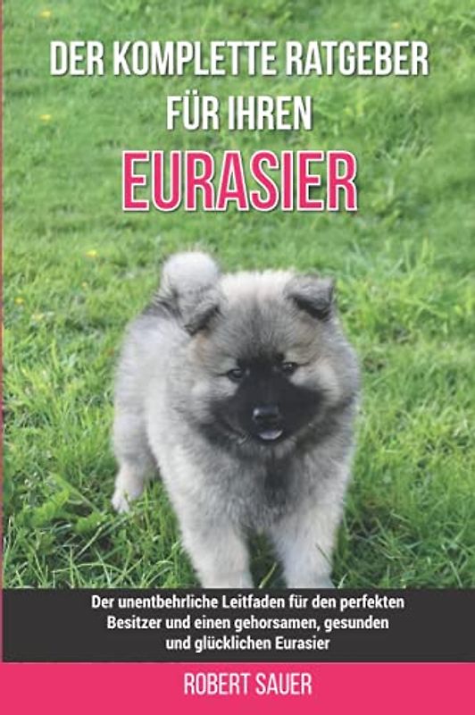 Der komplette Ratgeber für Ihren Eurasier: Der unentbehrliche Leitfaden für den perfekten Besitzer und einen gehorsamen, gesunden und glücklichen Eurasier