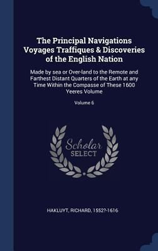 The Principal Navigations Voyages Traffiques & Discoveries of the English Nation: Made by sea or Over-land to the Remote and Farthest Distant Quarters