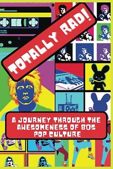 Totally Rad! A Journey Through the Awesomeness of '80s Pop Culture: All things 80's Pop Culture, Movies, Hair, Trends, Cartoons, Exercise, and more
