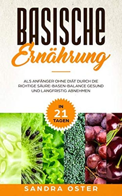 Basische Ernährung: In 21 Tagen als Anfänger ohne Diät durch die richtige Säure-Basen-Balance gesund und langfristig abnehmen (Inklusive Kochbuch mit ... und Basischer Lebensmittel Tabelle, Band 1)