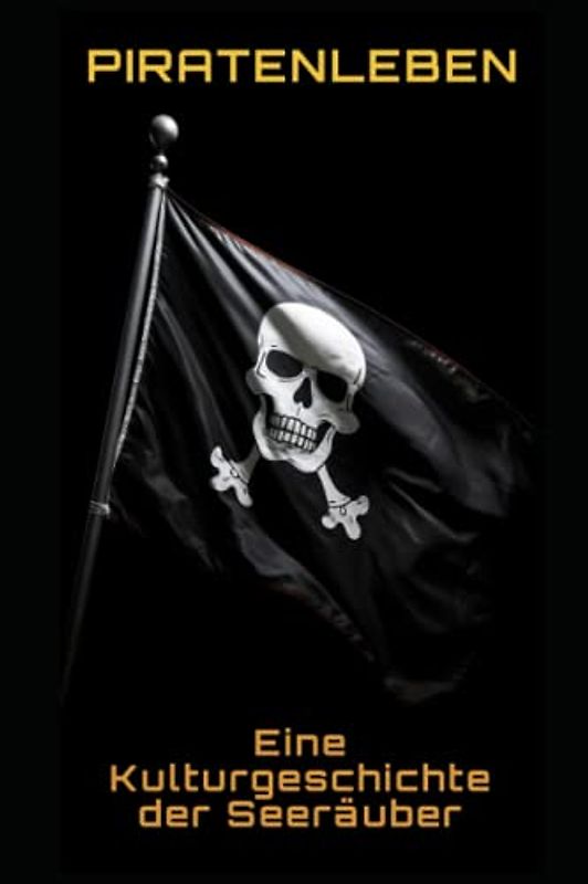Piratenleben: Eine Kulturgeschichte der Seeräuber