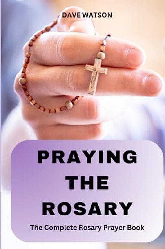 PRAYING THE ROSARY: The Complete resource for Rosary Novenas, Daily Private Recitations or Family Rosary prayers | Rosary Prayer Book (Catholic Novena Prayer Books, Band 7)