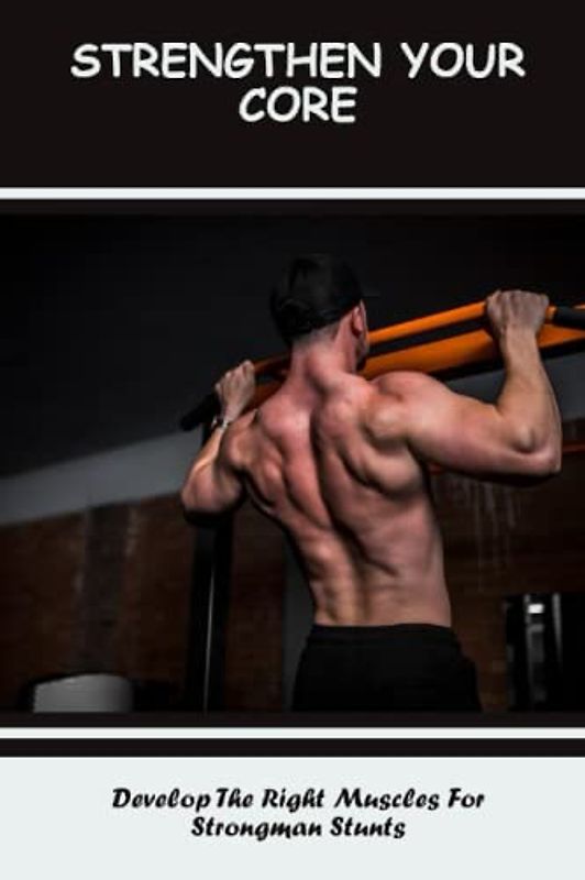 Strengthen Your Core: Develop The Right Muscles For Strongman Stunts