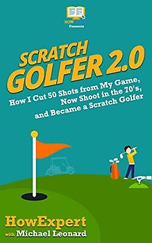 Scratch Golfer 2.0: How I Cut 50 Shots from My Game, Now Shoot in the 70's, and Became a Scratch Golfer