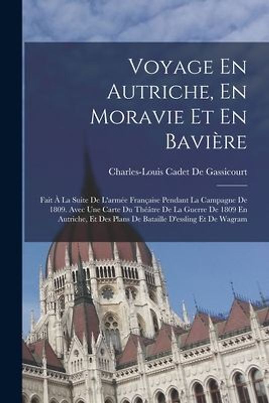 Voyage En Autriche, En Moravie Et En Bavière: Fait À La Suite De L'armée Française Pendant La Campagne De 1809. Avec Une Carte Du Théâtre De La Guerre