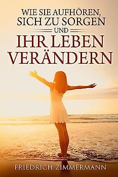 Wie Sie aufhören: sich zu sorgen und Ihr Leben verändern