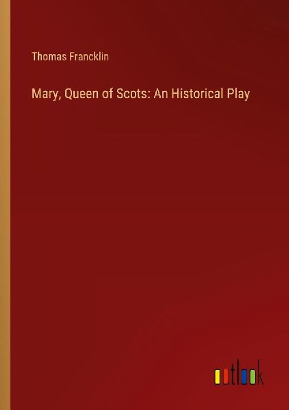 Mary, Queen of Scots: An Historical Play