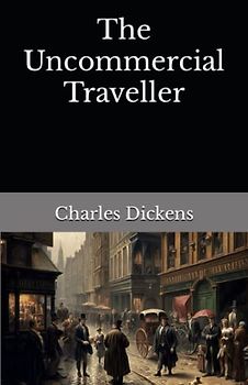 The Uncommercial Traveller: The 1860 Literary Fiction Classic (Annotated)