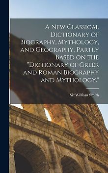 A new Classical Dictionary of Biography, Mythology, and Geography, Partly Based on the "Dictionary of Greek and Roman Biography and Mythology."