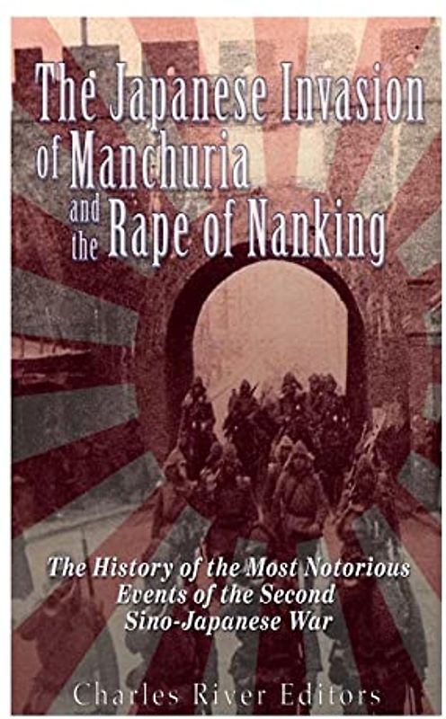 The Japanese Invasion of Manchuria and the Rape of Nanking: The History of the Most Notorious Events of the Second Sino-Japanese War