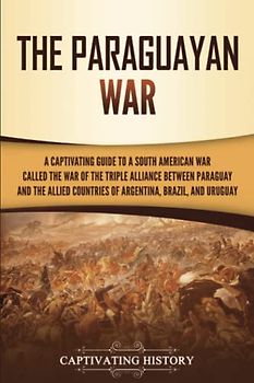 The Paraguayan War: A Captivating Guide to a South American War Called the War of the Triple Alliance between Paraguay and the Allied Countries of Argentina, Brazil, and Uruguay (Military History)