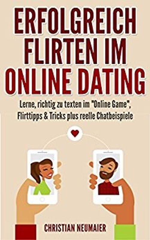 Erfolgreich Flirten im Online Dating: Lerne, richtig zu texten im "Online Game" - Flirttipps & Tricks plus reelle Chatbeispiele - Christian Neumaier