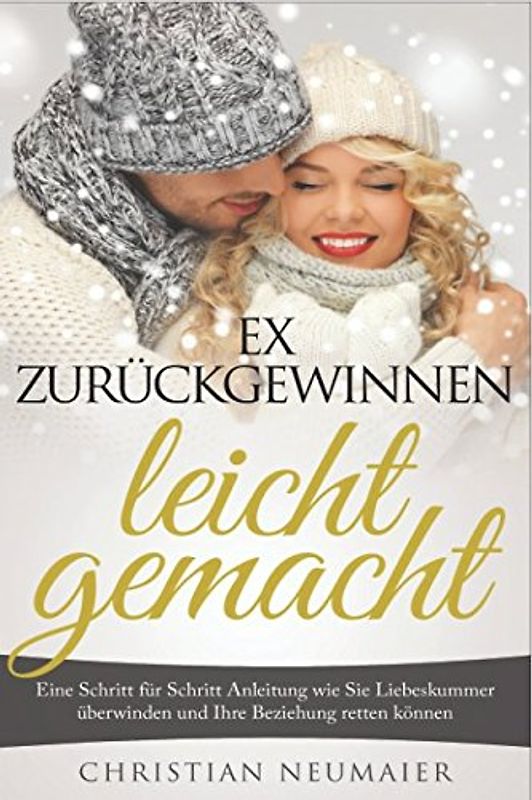 Ex zurückgewinnen leicht gemacht: Eine Schritt für Schritt Anleitung wie Sie Liebeskummer überwinden und Ihre Beziehung retten können