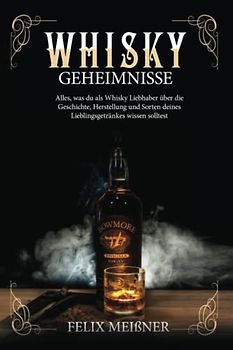 Whisky Geheimnisse – Alles, was du als Whisky Liebhaber über die Geschichte, Herstellung und Sorten deines Lieblingsgetränkes wissen solltest