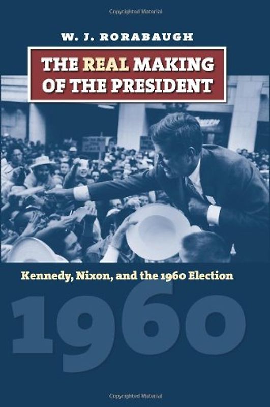 The Real Making of the President: Kennedy, Nixon, and the 1960 Election (American Presidential Elections) - Rorabaugh, William J.