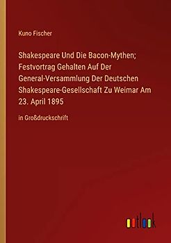 Shakespeare Und Die Bacon-Mythen; Festvortrag Gehalten Auf Der General-Versammlung Der Deutschen Shakespeare-Gesellschaft Zu Weimar Am 23. April 1895: in Großdruckschrift