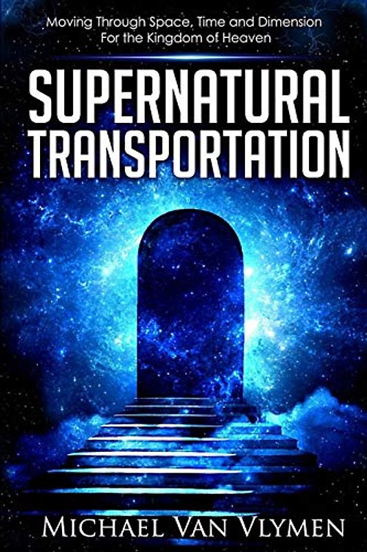 Supernatural Transportation: Moving Through Space, Time and Dimension for the Kingdom of Heaven