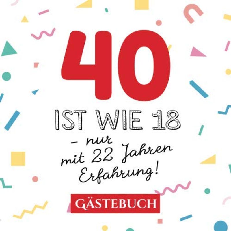 40 ist wie 18 - nur mit 22 Jahren Erfahrung: Gästebuch zum 40.Geburtstag für Mann oder Frau - 40 Jahre - Geschenk & Lustige Deko - Buch für Glückwünsche und Fotos der Gäste