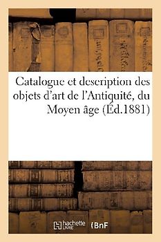 Catalogue Et Description Des Objets d'Art de l'Antiquité, Du Moyen Âge