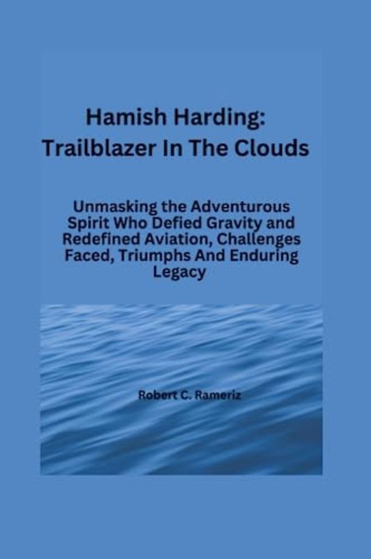 Hamish Harding:Trailblazer In The Clouds: Unmasking the Adventurous Spirit Who Defied Gravity and Redefined Aviation, Challenges Faced, Triumphs And ... Exploits of the Five Crew Members, Band 2)