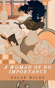 A Woman of No Importance: Satirical Reflections on Victorian Society From Oscar Wilde's Drawing Room Play (Annotated)