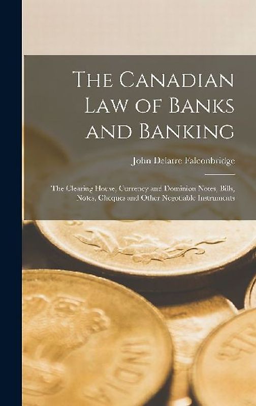 The Canadian Law of Banks and Banking: The Clearing House, Currency and Dominion Notes, Bills, Notes, Cheques and Other Negotiable Instruments