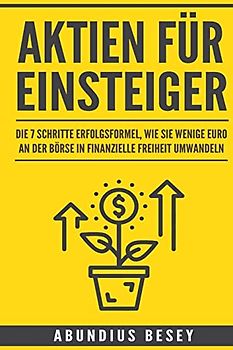 Aktien für Einsteiger: Die 7 Schritte Erfolgsformel, wie Sie wenige Euro an der Börse in finanzielle Freiheit umwandeln (aktien anfänger,aktien ... leicht verständlich,börse für anfänger)
