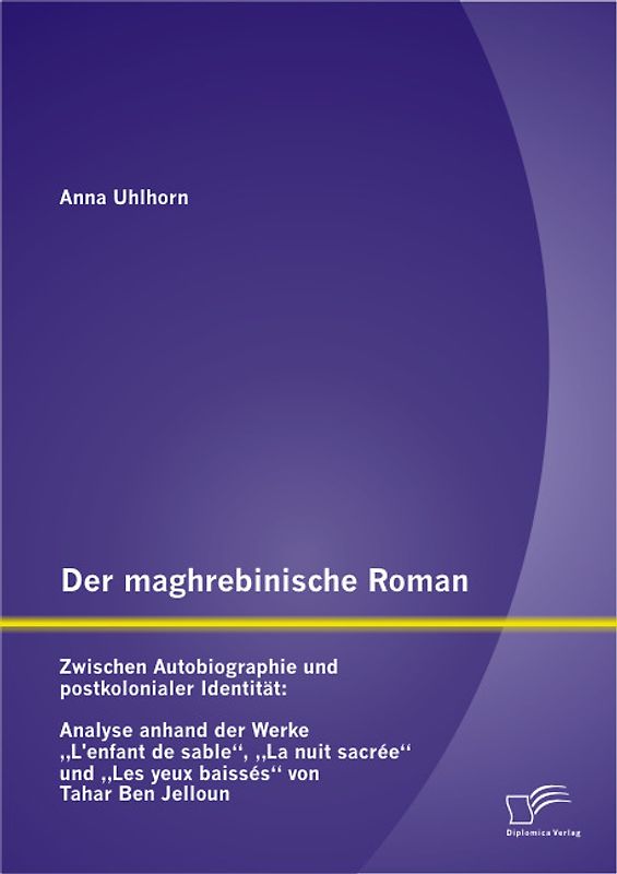 Der maghrebinische Roman: Zwischen Autobiographie und postkolonialer Identität: Analyse anhand der Werke „L’enfant de sable“, „La nuit sacrée“ und „Les yeux baissés“ von Tahar Ben Jelloun