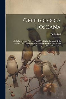 Ornitologia Toscana: Ossia Descrizione E Storia Degli Uccelli Che Trovansi Nella Toscana Con L'aggiunta Delle Descrizioni Di Tutti Gli Altr
