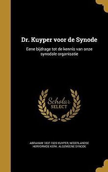 Dr. Kuyper voor de Synode: Eene bijdrage tot de kennis van onze synodale organisatie