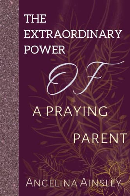 The extraordinary power of a praying parent: The supernatural power of a prayerful parent