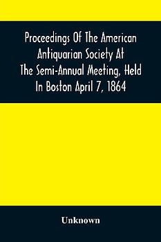 Proceedings Of The American Antiquarian Society At The Semi-Annual Meeting, Held In Boston April 7, 1864