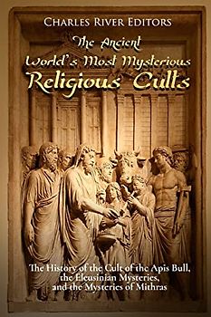 The Ancient World’s Most Mysterious Religious Cults: The History of the Cult of the Apis Bull, the Eleusinian Mysteries, and the Mysteries of Mithras