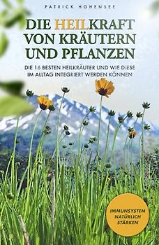 Die Heilkraft von Kräutern und Pflanzen: Die 16 besten Heilkräuter und wie diese im Alltag integriert werden können. Immunsystem natürlich stärken