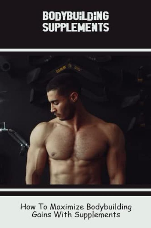 Bodybuilding Supplements: How To Maximize Bodybuilding Gains With Supplements