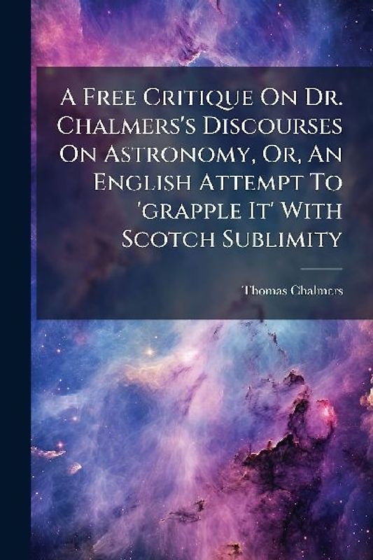 A Free Critique On Dr. Chalmers's Discourses On Astronomy, Or, An English Attempt To 'grapple It' With Scotch Sublimity