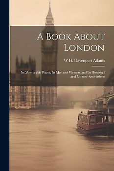 A Book About London: Its Memorable Places, Its men and Women, and Its Historical and Literary Associations