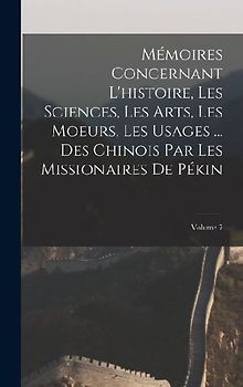 Mémoires Concernant L'histoire, Les Sciences, Les Arts, Les Moeurs, Les Usages ... Des Chinois Par Les Missionaires De Pékin; Volume 7