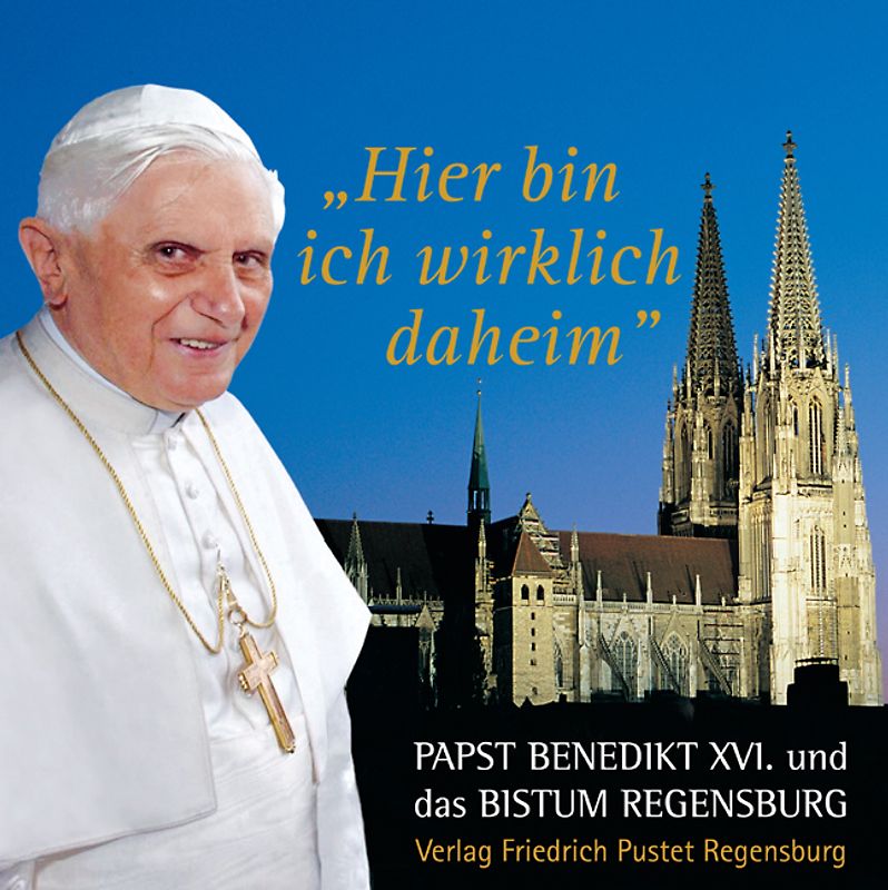 Hier bin ich wirklich daheim. Papst Benedikt XVI. und das Bistum Regensburg