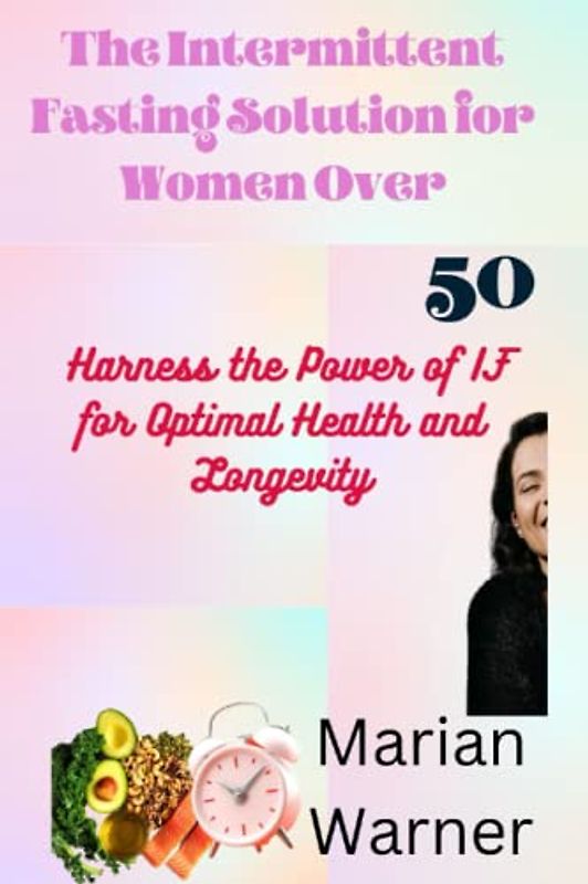 The Intermittent Fasting Solution for Women Over 50: Harness the Power of IF for Optimal Health and Longevity