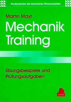 Mechanik-Training. Übungsbeispiele und Prüfungsaufgaben. Statik Kinematik Kinetik Schwingungen Festigkeitslehre